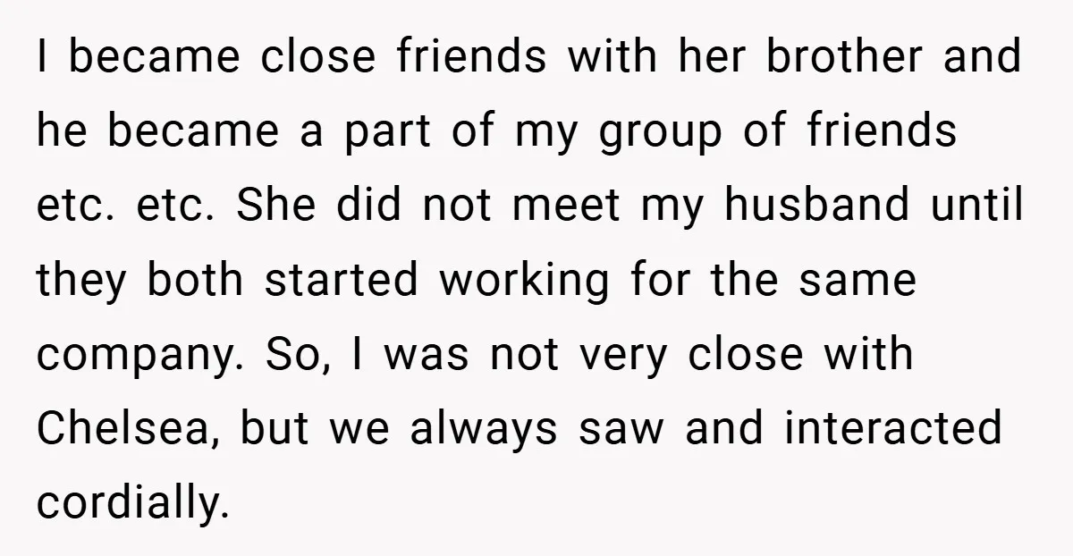 I became close friends with her brother and he became a part of my group of friends etc. etc. She did not meet my husband until they both started working...