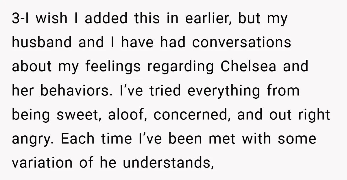 3-I wish I added this in earlier, but my husband and I have had conversations about my feelings regarding Chelsea and her behaviors. I’ve tried everything from being sweet, aloof,...
