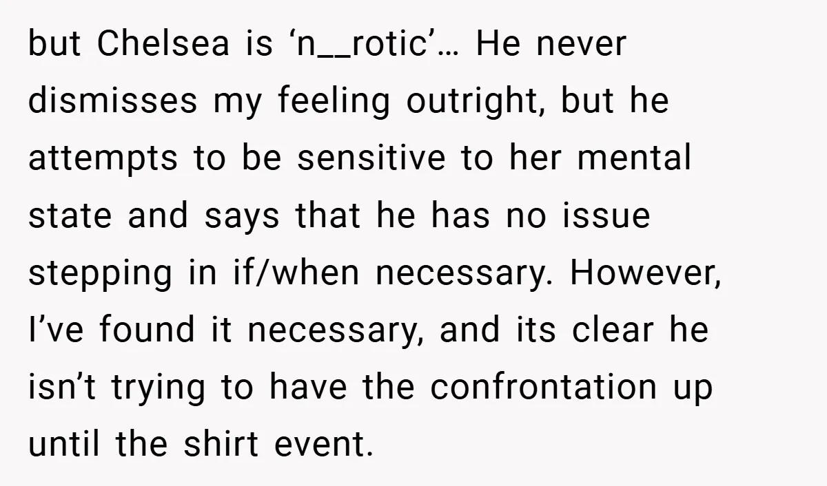 but Chelsea is ‘n__rotic’… He never dismisses my feeling outright, but he attempts to be sensitive to her mental state and says that he has no issue stepping in if/when...
