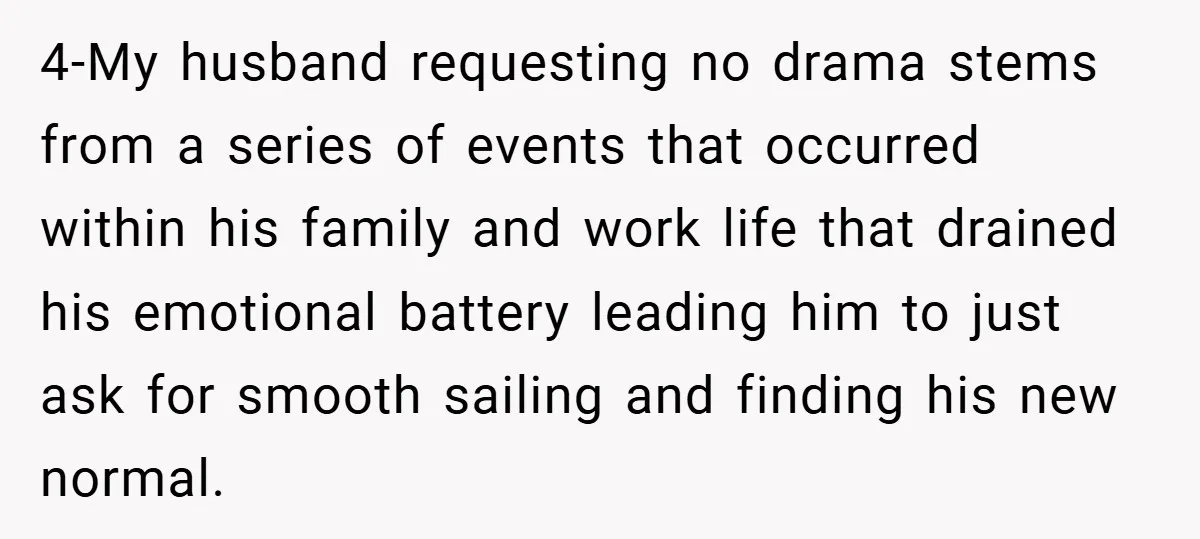 4-My husband requesting no drama stems from a series of events that occurred within his family and work life that drained his emotional battery leading him to just ask for...