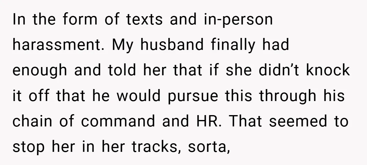 In the form of texts and in-person harassment. My husband finally had enough and told her that if she didn’t knock it off that he would pursue this through his...