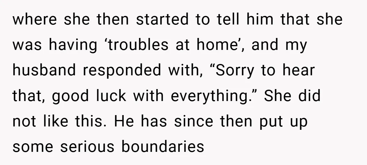 where she then started to tell him that she was having ‘troubles at home’, and my husband responded with, “Sorry to hear that, good luck with everything.” She did not...