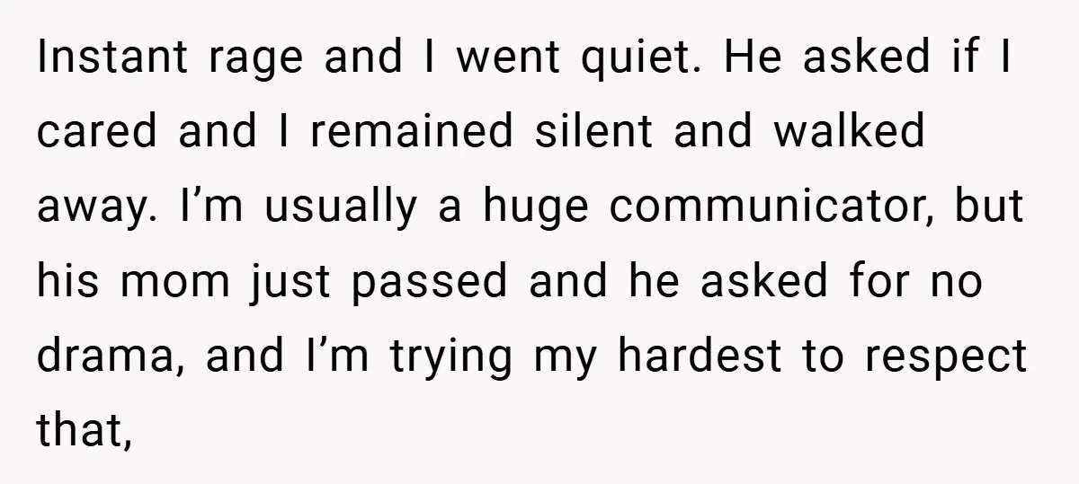 Instant rage and I went quiet. He asked if I cared and I remained silent and walked away. I’m usually a huge communicator, but his mom just passed and he...