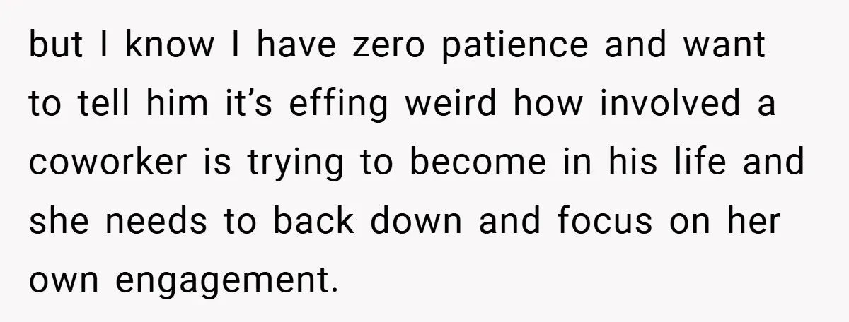 but I know I have zero patience and want to tell him it’s effing weird how involved a coworker is trying to become in his life and she needs to...