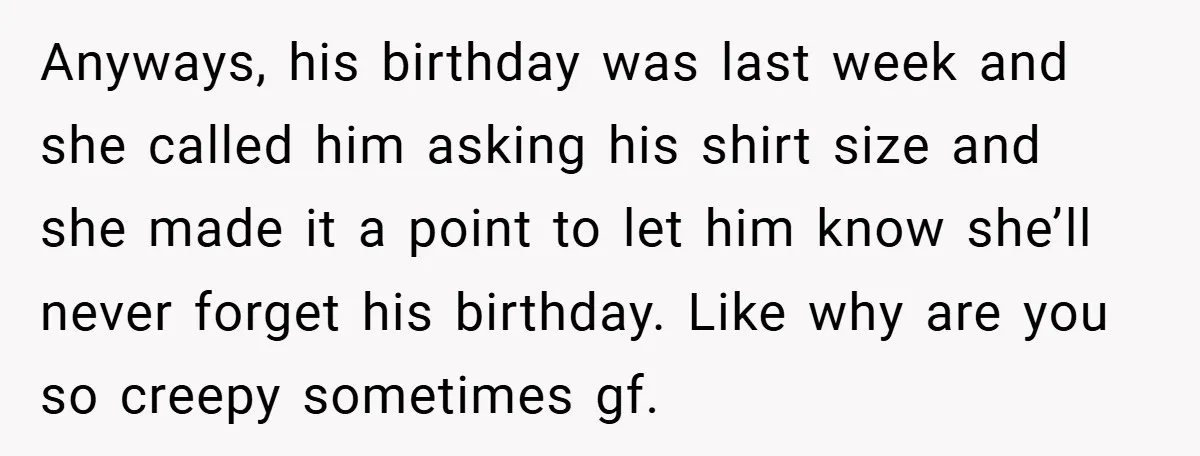 Anyways, his birthday was last week and she called him asking his shirt size and she made it a point to let him know she’ll never forget his birthday. Like...