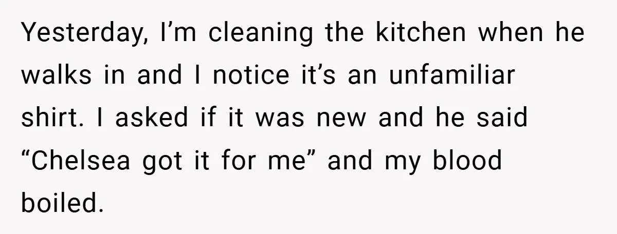 Yesterday, I’m cleaning the kitchen when he walks in and I notice it’s an unfamiliar shirt. I asked if it was new and he said “Chelsea got it for me”...