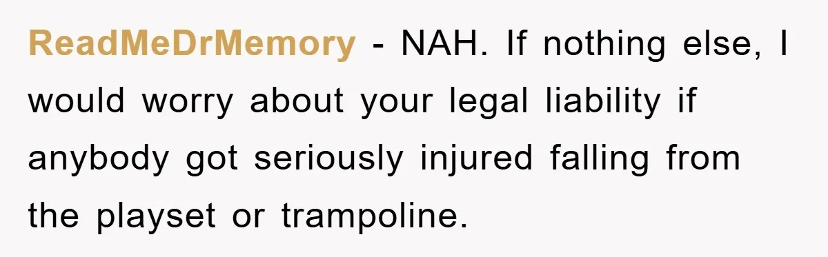 ReadMeDrMemory − NAH. If nothing else, I would worry about your legal liability if anybody got seriously injured falling from the playset or trampoline.
