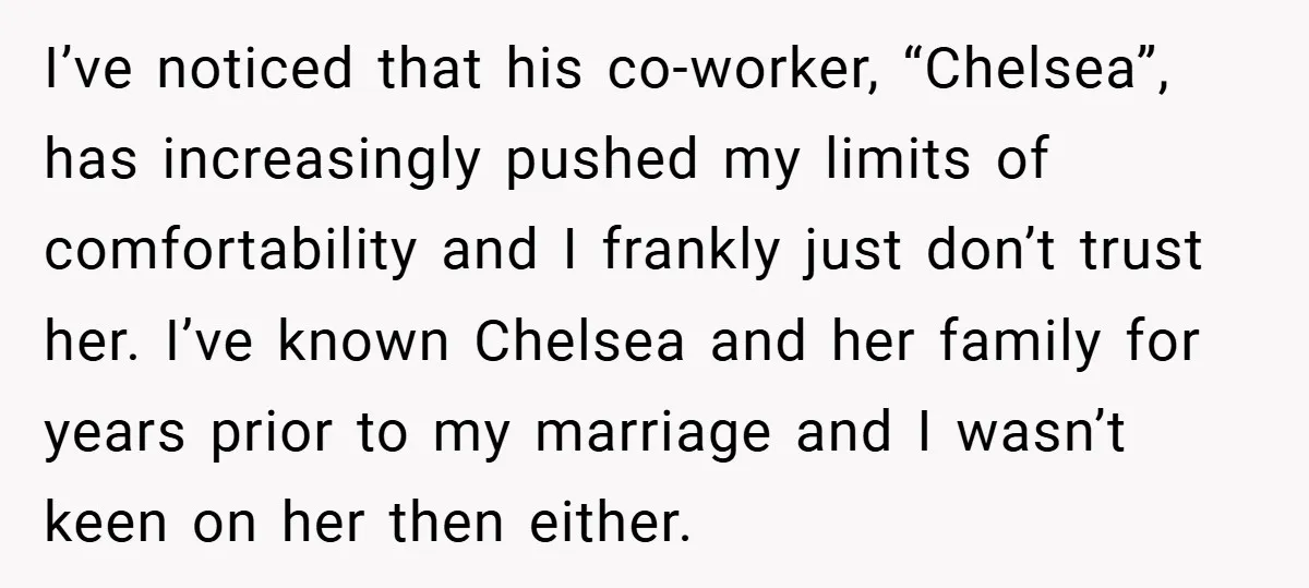 I’ve noticed that his co-worker, “Chelsea”, has increasingly pushed my limits of comfortability and I frankly just don’t trust her. I’ve known Chelsea and her family for years prior to...