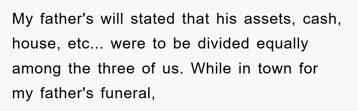 My father's will stated that his assets, cash, house, etc... were to be divided equally among the three of us. While in town for my father's funeral,