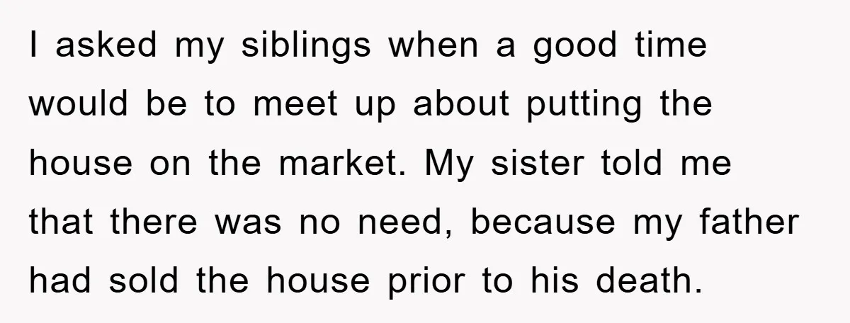 I asked my siblings when a good time would be to meet up about putting the house on the market. My sister told me that there was no need, because...