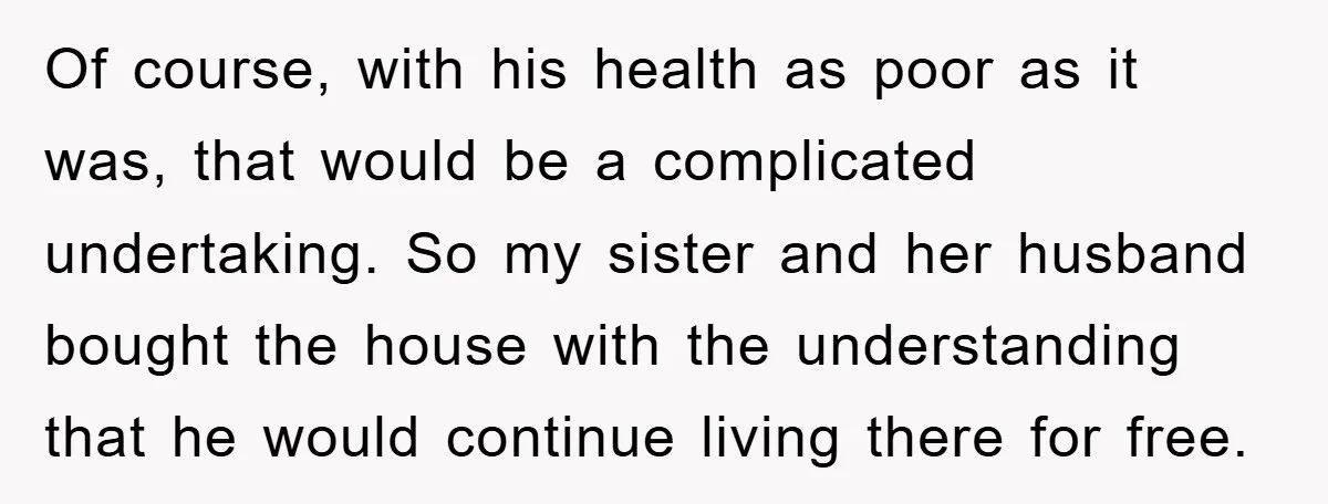 Of course, with his health as poor as it was, that would be a complicated undertaking. So my sister and her husband bought the house with the understanding that he...
