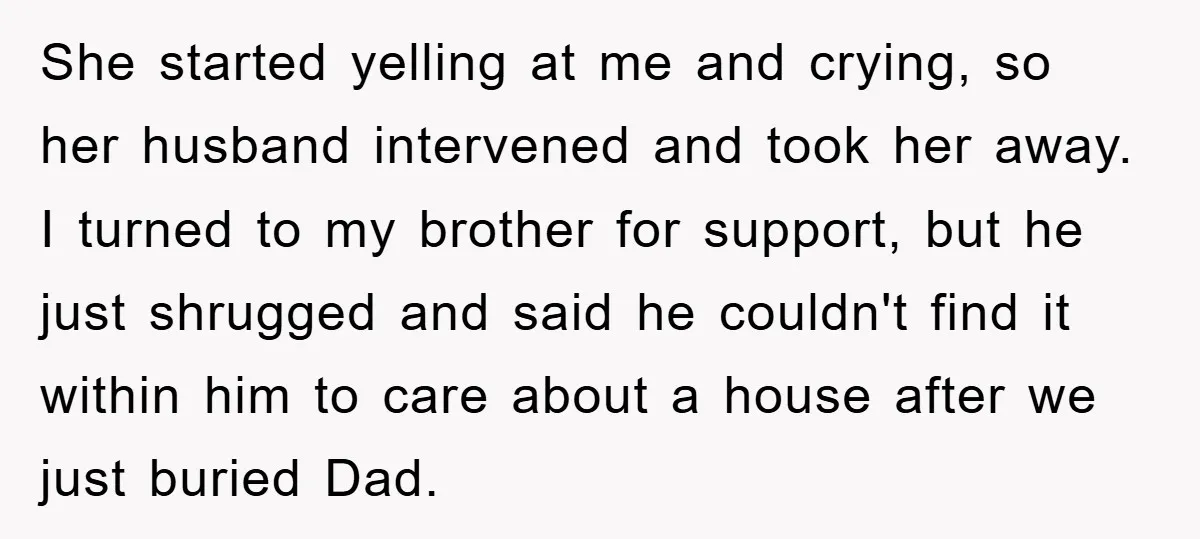 She started yelling at me and crying, so her husband intervened and took her away. I turned to my brother for support, but he just shrugged and said he couldn't...