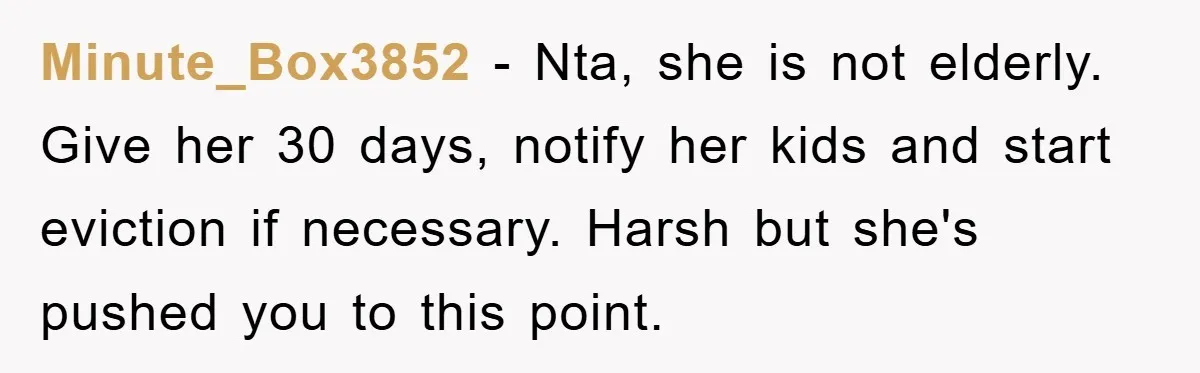 Minute_Box3852 − Nta, she is not elderly. Give her 30 days, notify her kids and start eviction if necessary. Harsh but she's pushed you to this point.