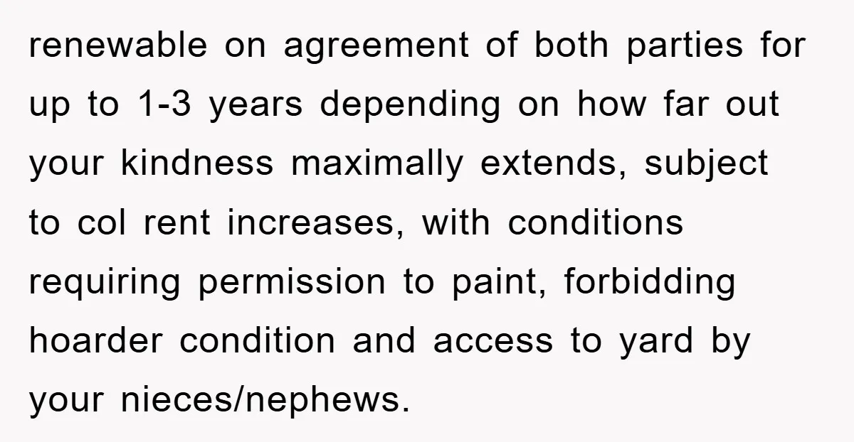 renewable on agreement of both parties for up to 1-3 years depending on how far out your kindness maximally extends, subject to col rent increases, with conditions requiring permission to...