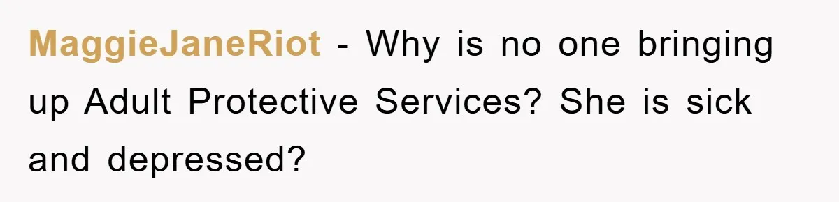 MaggieJaneRiot − Why is no one bringing up Adult Protective Services? She is sick and depressed?