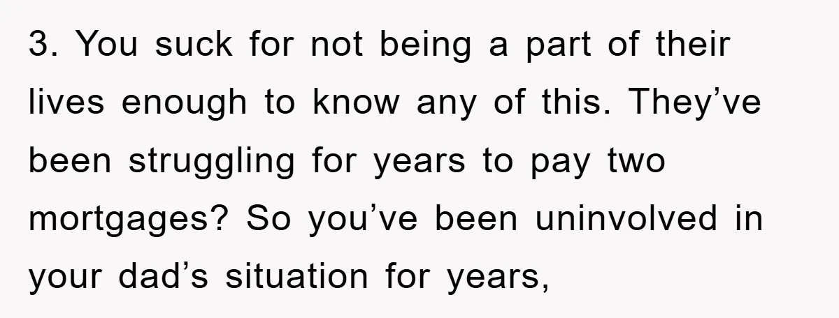 3. You suck for not being a part of their lives enough to know any of this. They’ve been struggling for years to pay two mortgages? So you’ve been uninvolved...