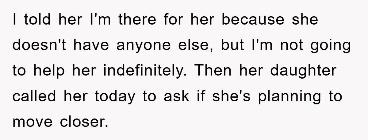 I told her I'm there for her because she doesn't have anyone else, but I'm not going to help her indefinitely. Then her daughter called her today to ask if...