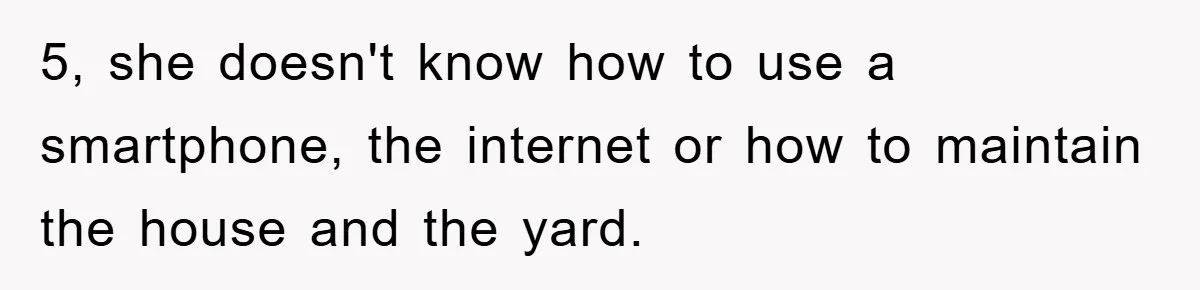 5, she doesn't know how to use a smartphone, the internet or how to maintain the house and the yard.