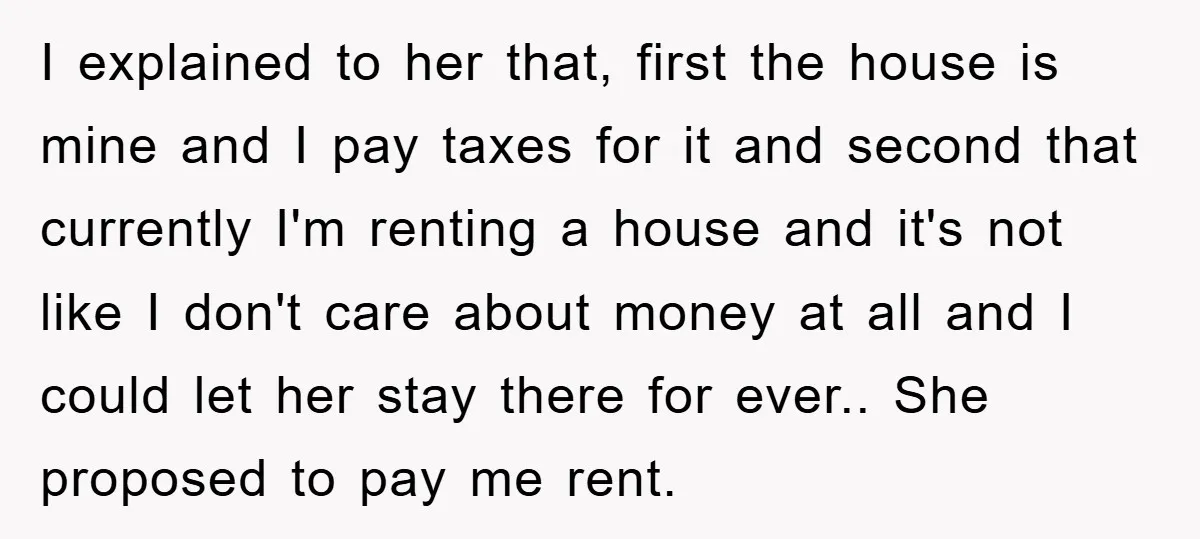 I explained to her that, first the house is mine and I pay taxes for it and second that currently I'm renting a house and it's not like I don't...