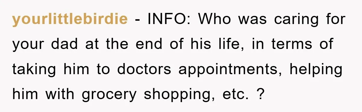yourlittlebirdie − INFO: Who was caring for your dad at the end of his life, in terms of taking him to doctors appointments, helping him with grocery shopping, etc. ?