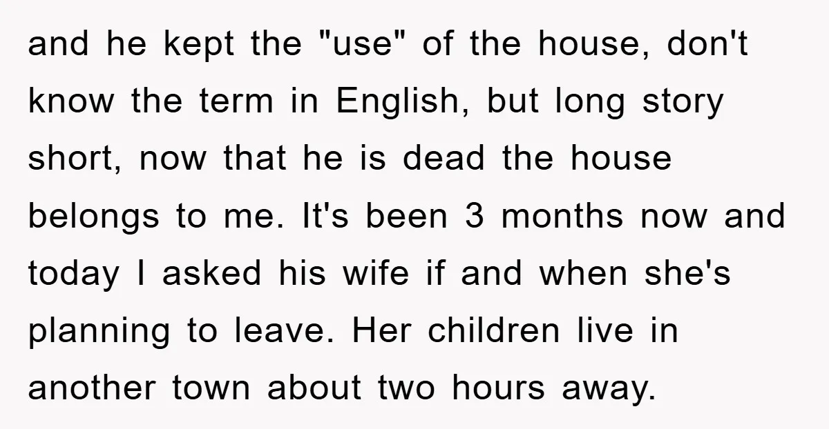 and he kept the "use" of the house, don't know the term in English, but long story short, now that he is dead the house belongs to me. It's been...