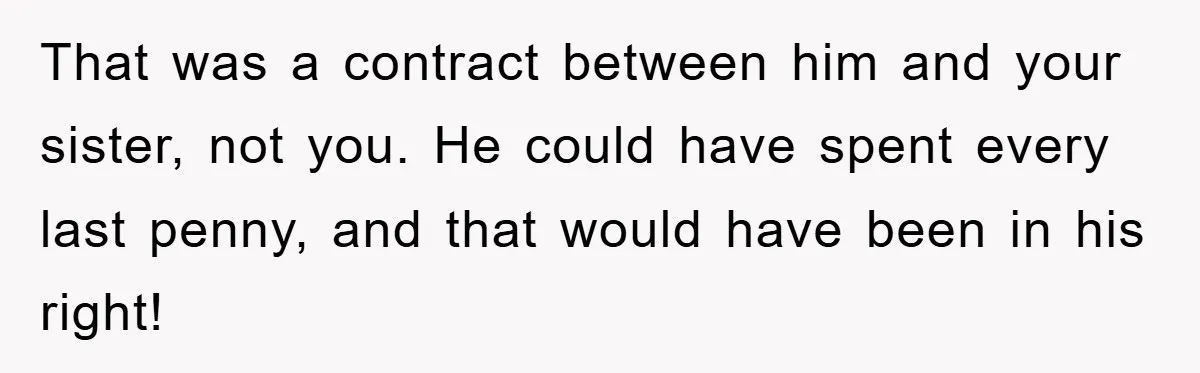 That was a contract between him and your sister, not you. He could have spent every last penny, and that would have been in his right!
