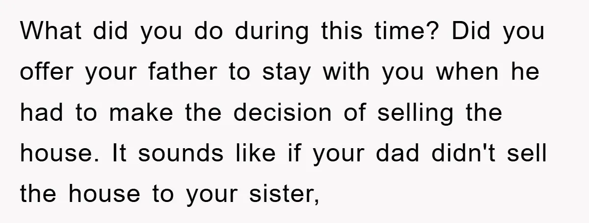 What did you do during this time? Did you offer your father to stay with you when he had to make the decision of selling the house. It sounds like...