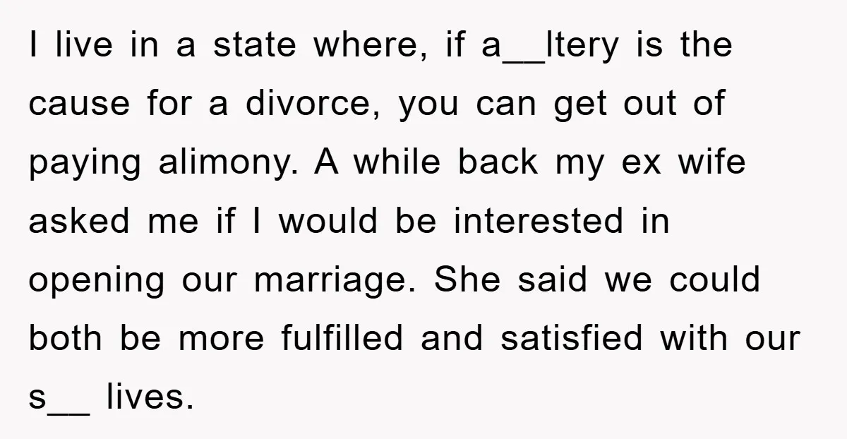 I live in a state where, if a__ltery is the cause for a divorce, you can get out of paying alimony. A while back my ex wife asked me if...