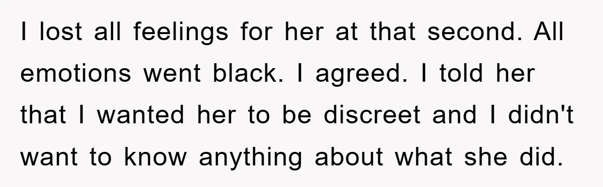 I lost all feelings for her at that second. All emotions went black. I agreed. I told her that I wanted her to be discreet and I didn't want to...