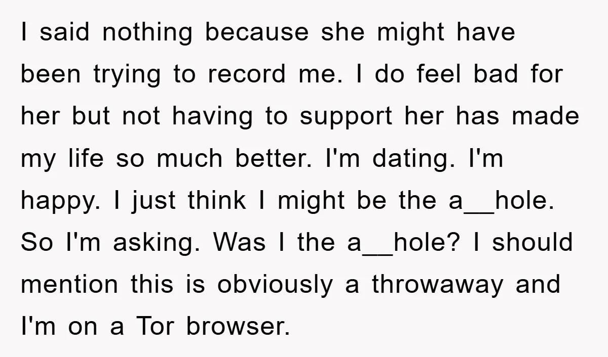I said nothing because she might have been trying to record me. I do feel bad for her but not having to support her has made my life so much...