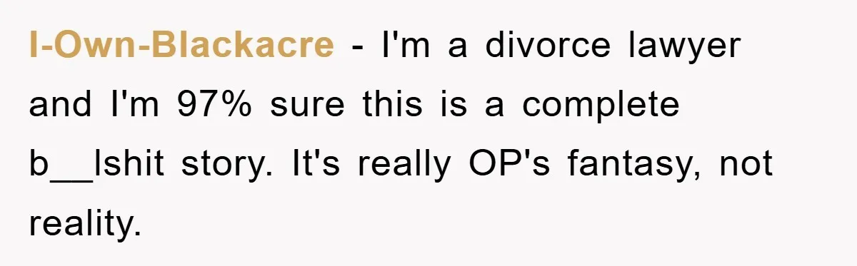 I-Own-Blackacre − I'm a divorce lawyer and I'm 97% sure this is a complete b__lshit story. It's really OP's fantasy, not reality.
