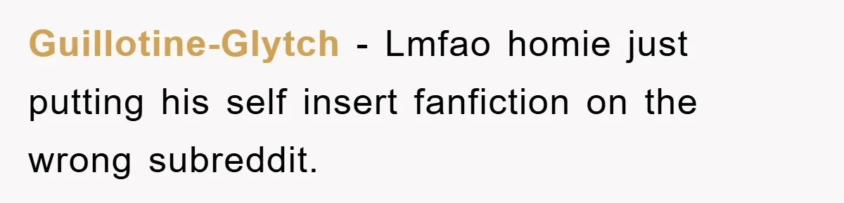 Guillotine-Glytch − Lmfao homie just putting his self insert fanfiction on the wrong subreddit.