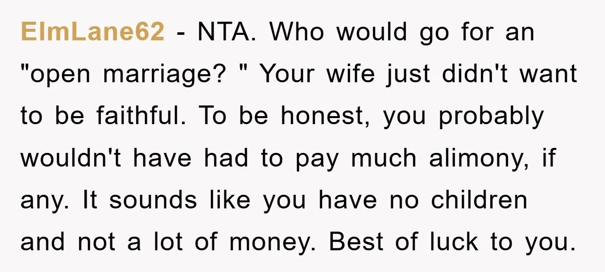 ElmLane62 − NTA. Who would go for an "open marriage? " Your wife just didn't want to be faithful. To be honest, you probably wouldn't have had to pay much...