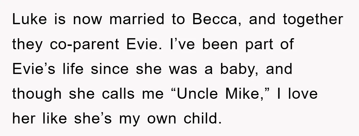 Luke is now married to Becca, and together they co-parent Evie. I’ve been part of Evie’s life since she was a baby, and though she calls me “Uncle Mike,” I...
