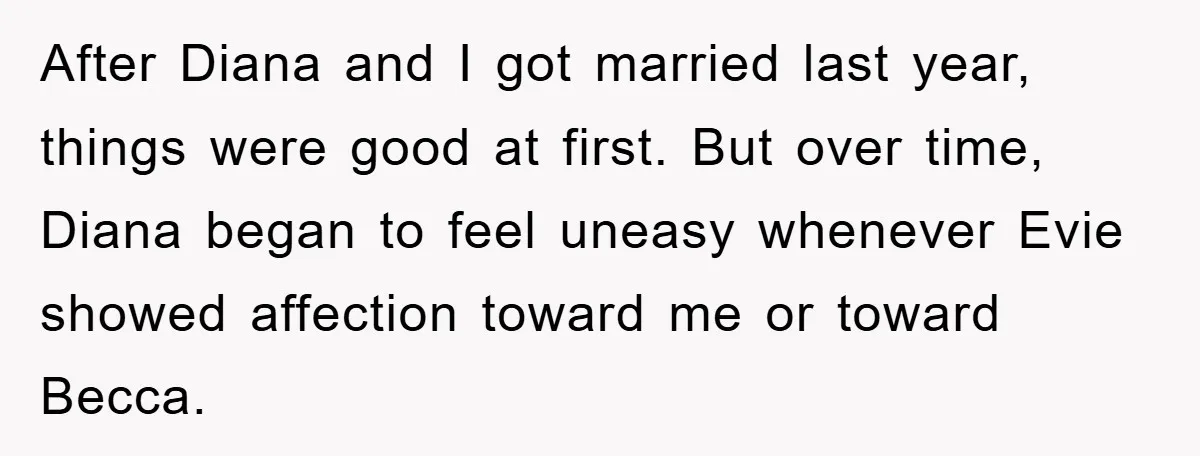 After Diana and I got married last year, things were good at first. But over time, Diana began to feel uneasy whenever Evie showed affection toward me or toward Becca.