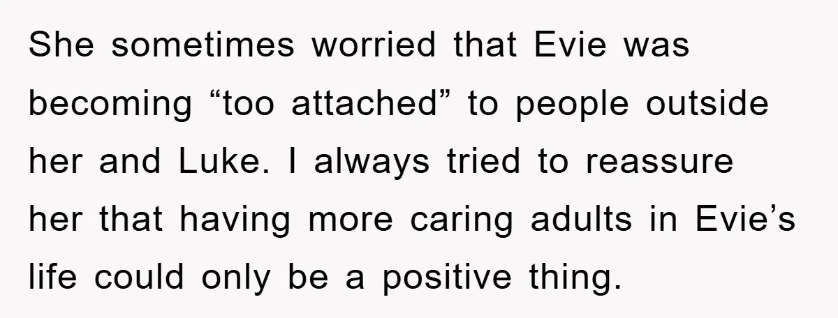 She sometimes worried that Evie was becoming “too attached” to people outside her and Luke. I always tried to reassure her that having more caring adults in Evie’s life could...