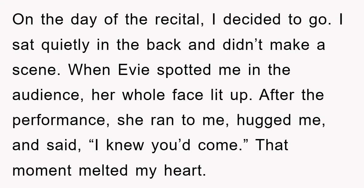 On the day of the recital, I decided to go. I sat quietly in the back and didn’t make a scene. When Evie spotted me in the audience, her whole...