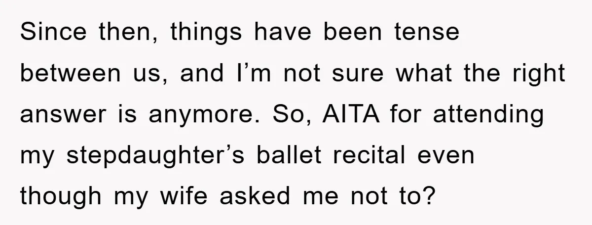 Since then, things have been tense between us, and I’m not sure what the right answer is anymore. So, AITA for attending my stepdaughter’s ballet recital even though my wife...
