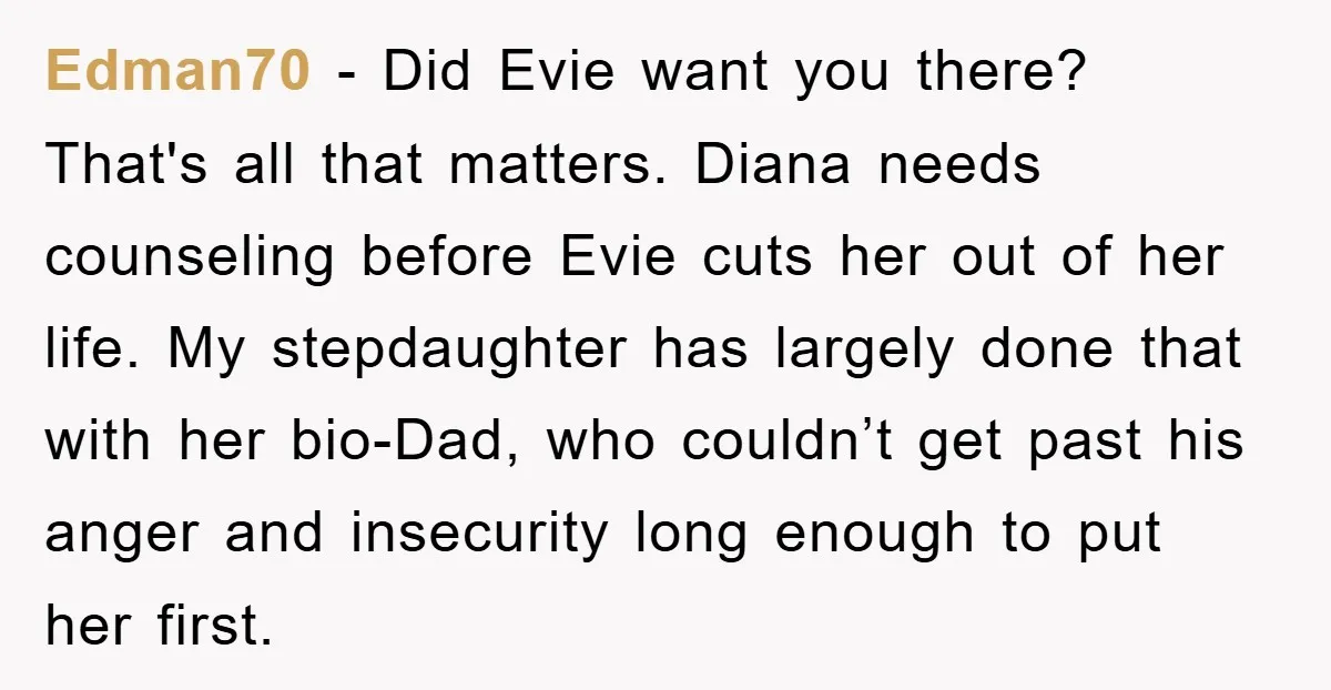 Edman70 − Did Evie want you there? That's all that matters. Diana needs counseling before Evie cuts her out of her life. My stepdaughter has largely done that with her...