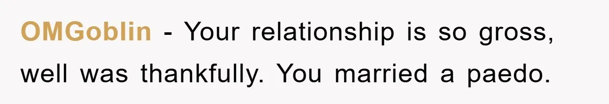 OMGoblin − Your relationship is so gross, well was thankfully. You married a paedo.