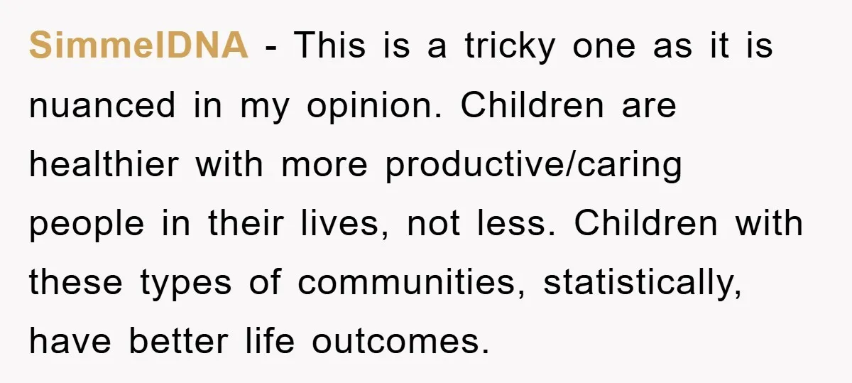 SimmelDNA − This is a tricky one as it is nuanced in my opinion. Children are healthier with more productive/caring people in their lives, not less. Children with these types...