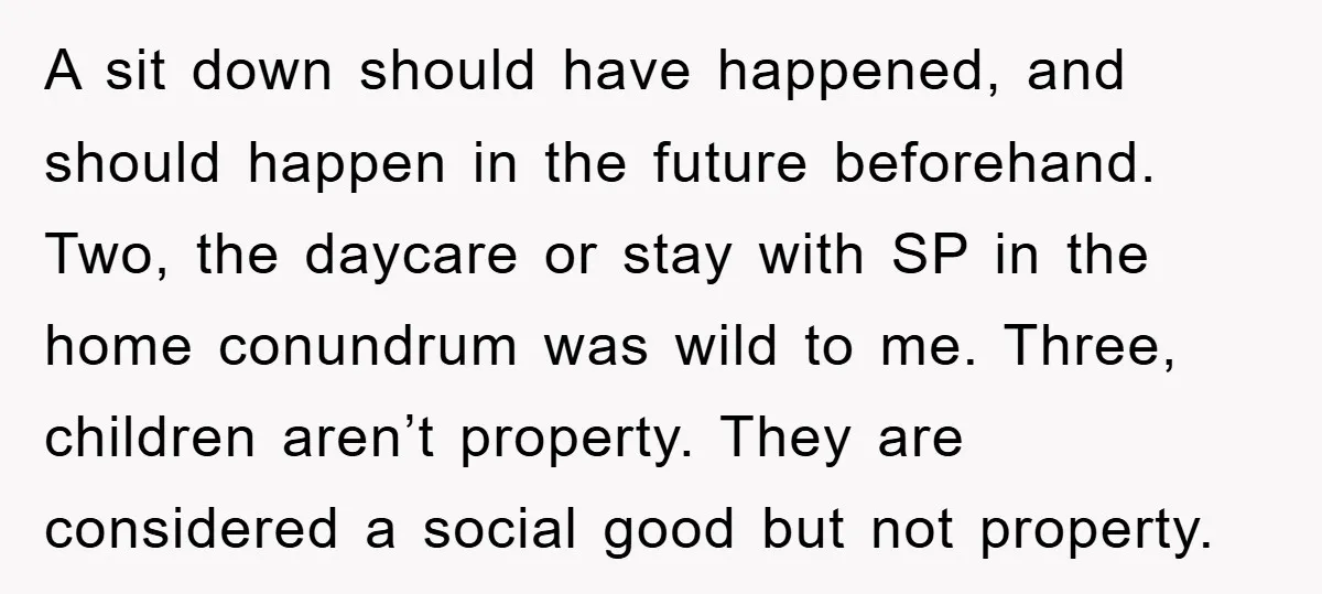 A sit down should have happened, and should happen in the future beforehand. Two, the daycare or stay with SP in the home conundrum was wild to me. Three, children...