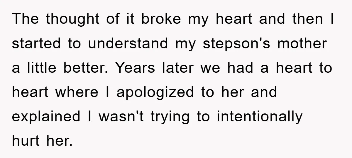 The thought of it broke my heart and then I started to understand my stepson's mother a little better. Years later we had a heart to heart where I apologized...