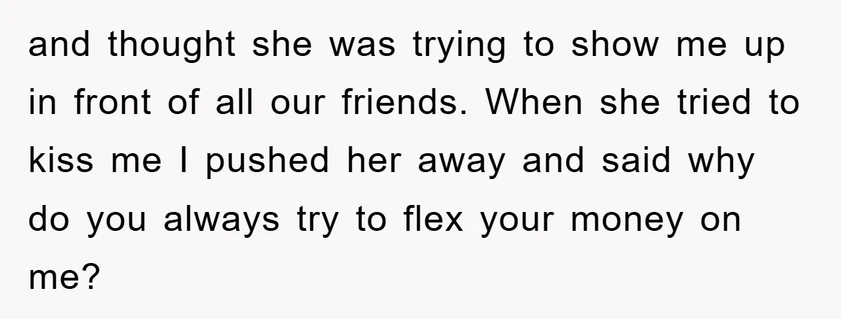 and thought she was trying to show me up in front of all our friends. When she tried to kiss me I pushed her away and said why do you...