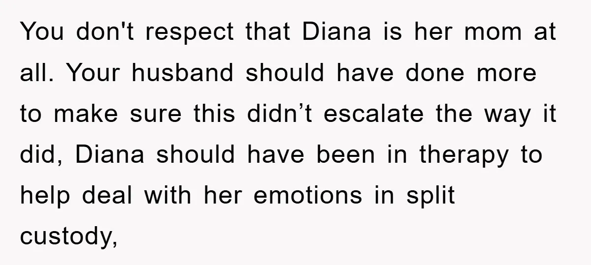 You don't respect that Diana is her mom at all. Your husband should have done more to make sure this didn’t escalate the way it did, Diana should have been...
