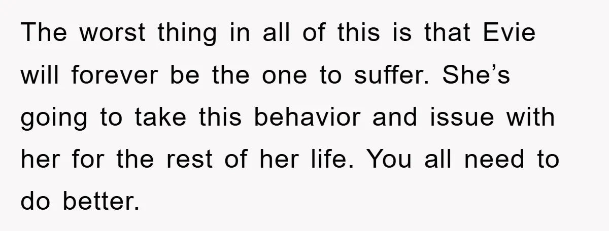 The worst thing in all of this is that Evie will forever be the one to suffer. She’s going to take this behavior and issue with her for the rest...