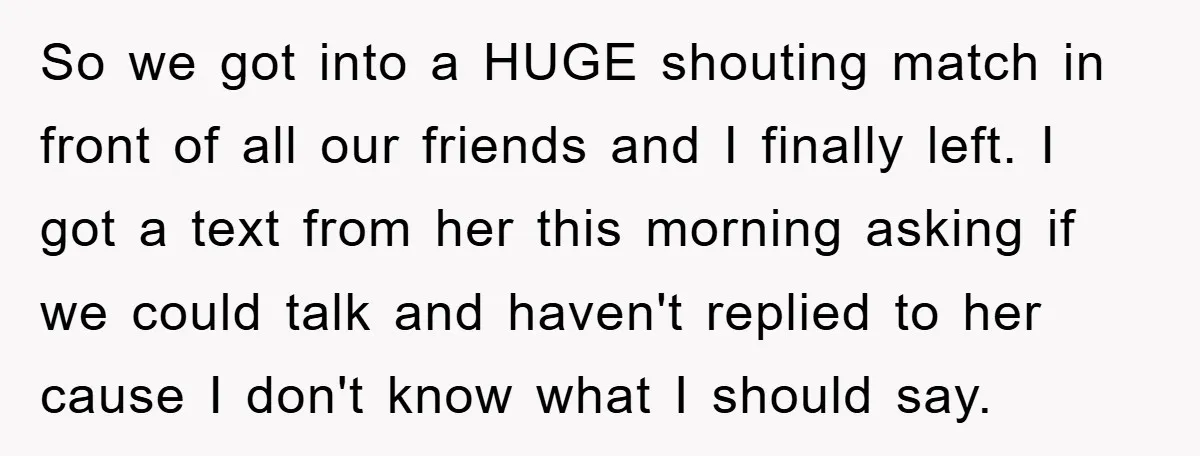So we got into a HUGE shouting match in front of all our friends and I finally left. I got a text from her this morning asking if we could...