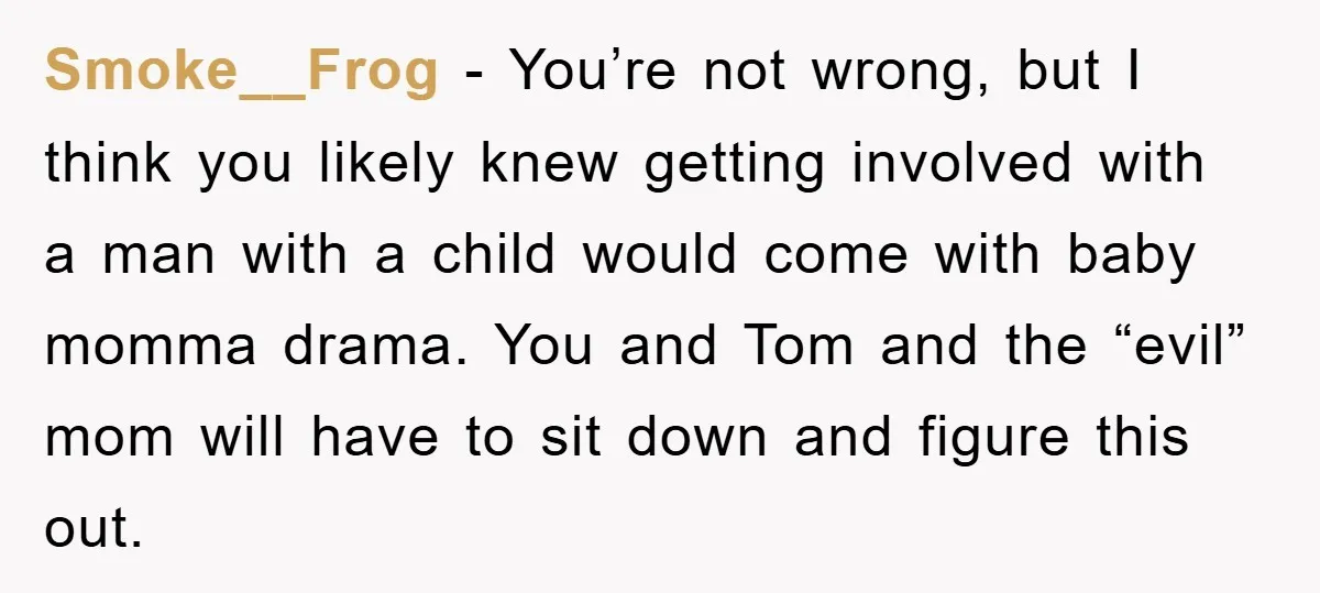 Smoke__Frog − You’re not wrong, but I think you likely knew getting involved with a man with a child would come with baby momma drama. You and Tom and the...