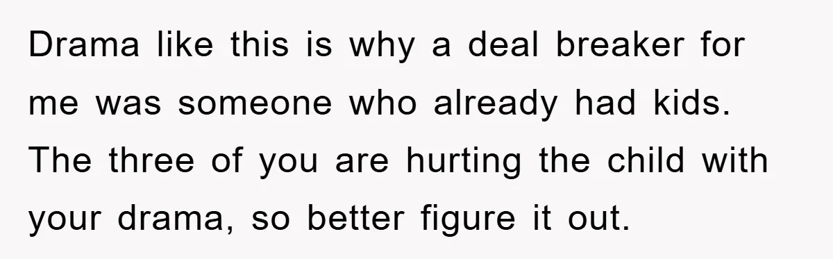 Drama like this is why a deal breaker for me was someone who already had kids. The three of you are hurting the child with your drama, so better figure...