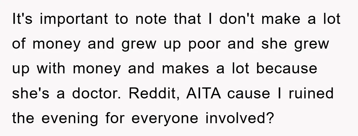 It's important to note that I don't make a lot of money and grew up poor and she grew up with money and makes a lot because she's a doctor....